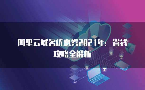 2021年域名優惠券省錢攻略全解析 精明注冊，輕松啟航